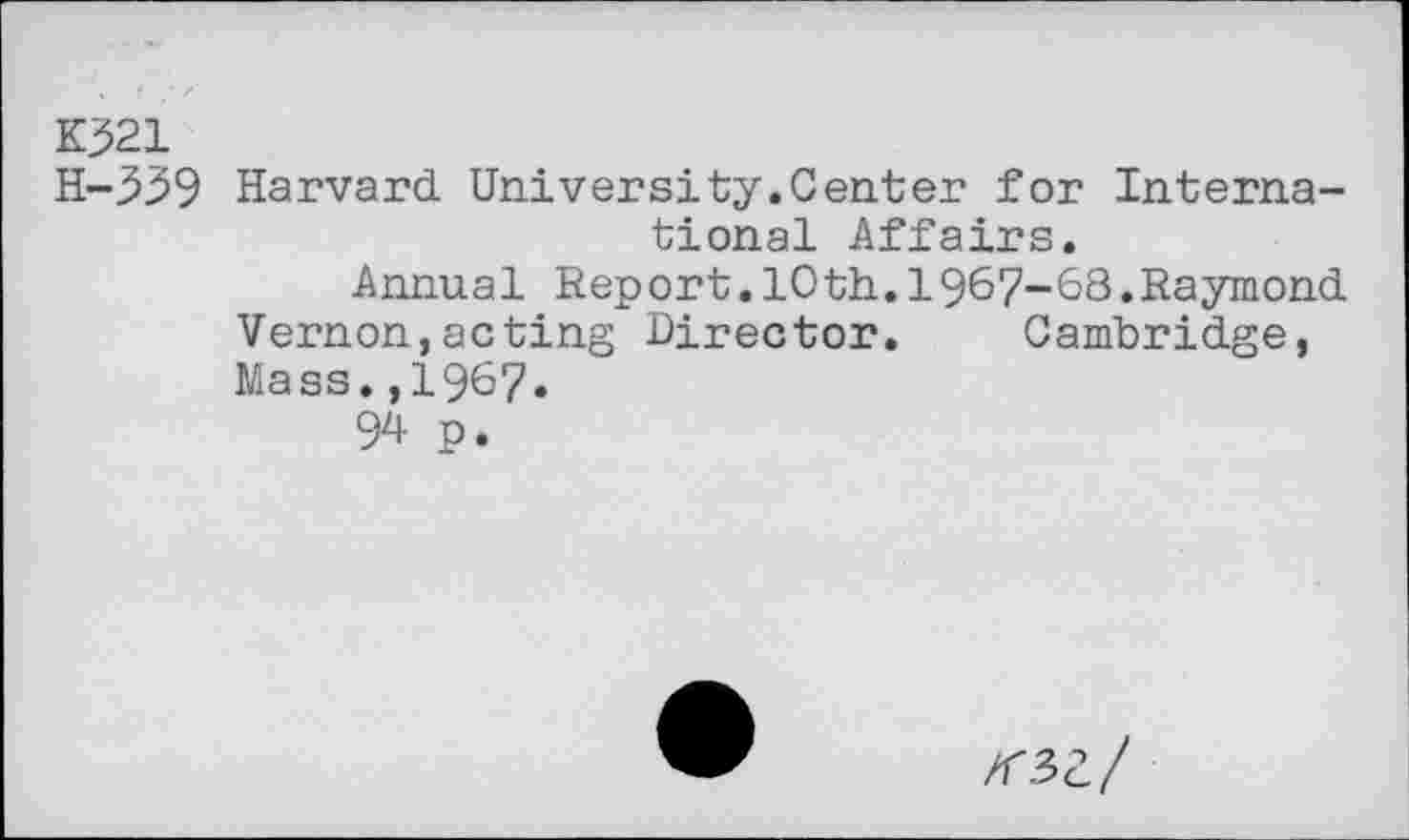 ﻿K321
H-^39 Harvard University.Center for International Affairs.
Annual Report.10th.1967-68.Raymond Vernon,acting Director. Cambridge, Mass.,1967.
94 P.